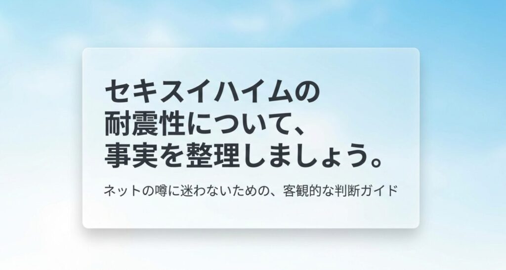 画像タイトル: セキスイハイムの耐震性を客観的に整理する導入スライド
代替テキスト: セキスイハイムの耐震性についてネットの噂に迷わず客観的に判断するための導入スライド